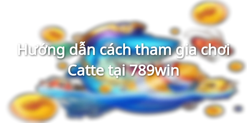 Hướng dẫn cách tham gia chơi Catte tại 789win